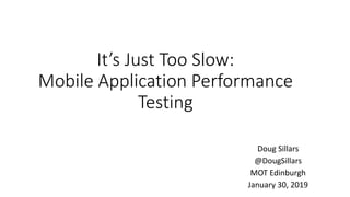 It’s Just Too Slow:
Mobile Application Performance
Testing
Doug Sillars
@DougSillars
MOT Edinburgh
January 30, 2019
 