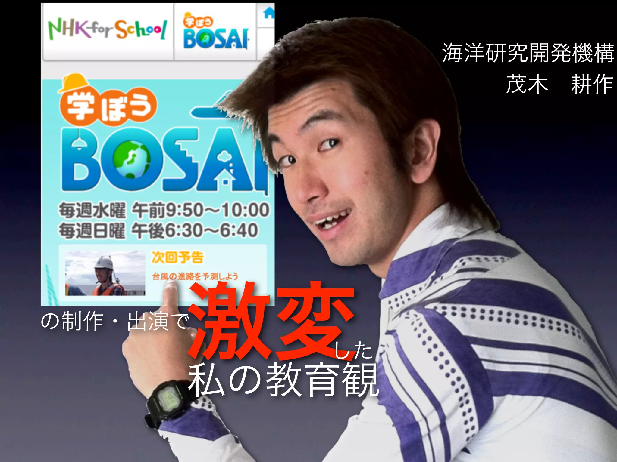 の制作・出演で
激変した
私の教育観
海洋研究開発機構
茂木 耕作
