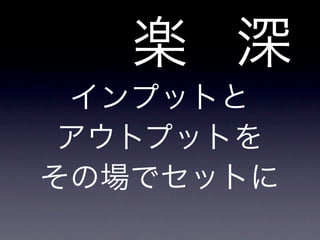 楽 深
インプットと
アウトプットを
その場でセットに