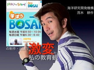 の制作・出演で
激変した
私の教育観
海洋研究開発機構
茂木 耕作