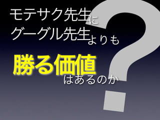 ？
モテサク先生
グーグル先生
に
よりも
勝る価値はあるのか
 