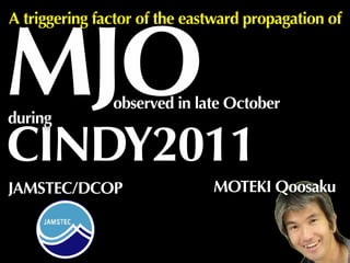 MOTEKI QoosakuJAMSTEC/DCOP
MJO
A triggering factor of the eastward propagation of
CINDY2011
during
observed in late October
 