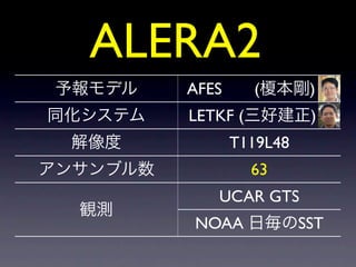 ALERA2
 予報モデル    AFES     (榎本剛)
同化システム    LETKF (三好建正)
 解像度             T119L48
アンサンブル数            63
             UCAR GT...