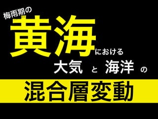 雨 期の
梅



黄海      大気
             における

             と   海洋   の


    混合層変動
 