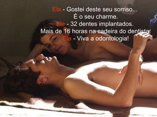 Ela - Gostei deste seu sorriso...
É o seu charme.
Ele - 32 dentes implantados.
Mais de 16 horas na cadeira do dentista.
Ela - Viva a odontologia!
 