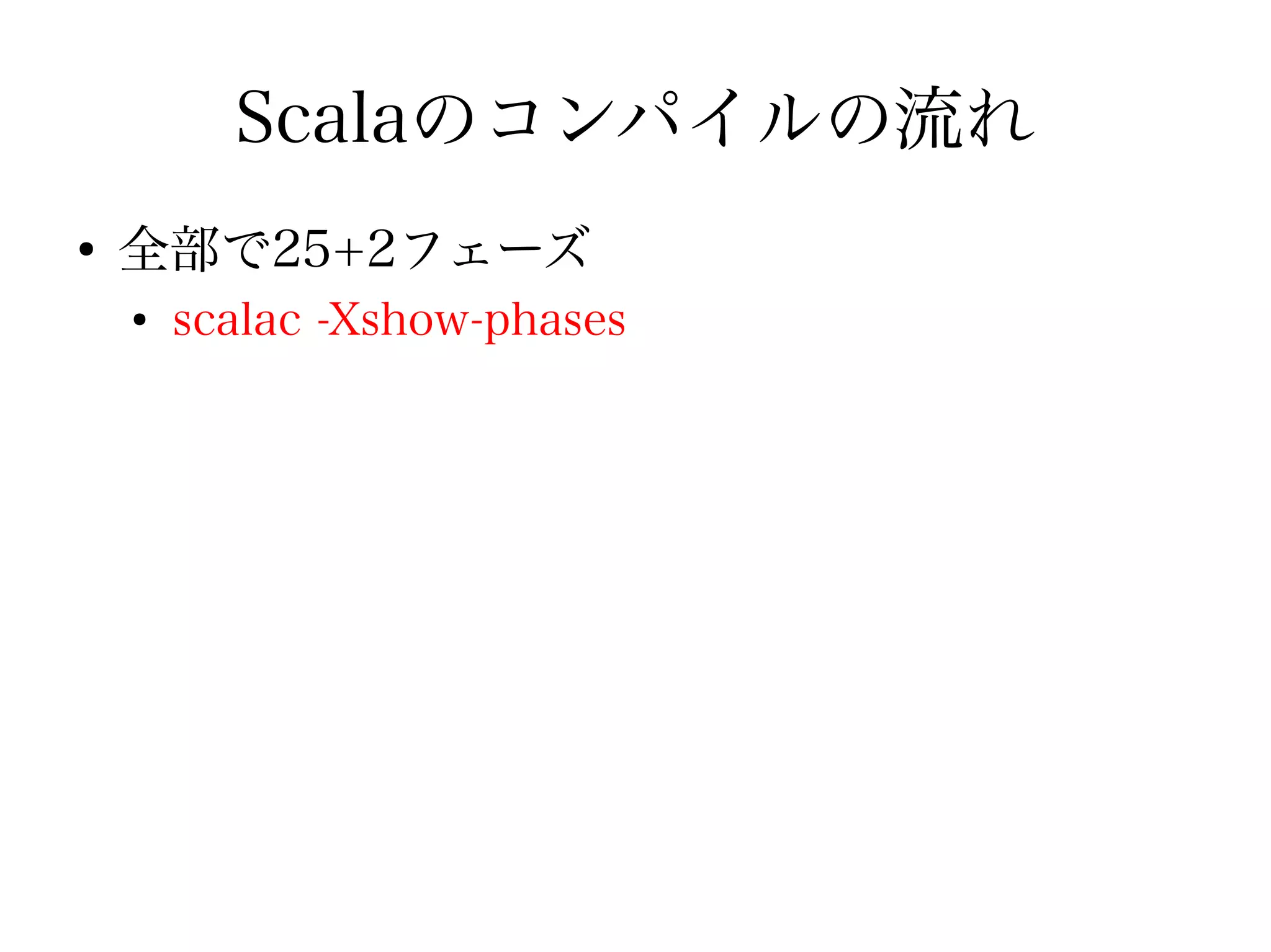 Scalaのコンパイルの流れ
●
    全部で25+2フェーズ
    ●
        scalac -Xshow-phases
 