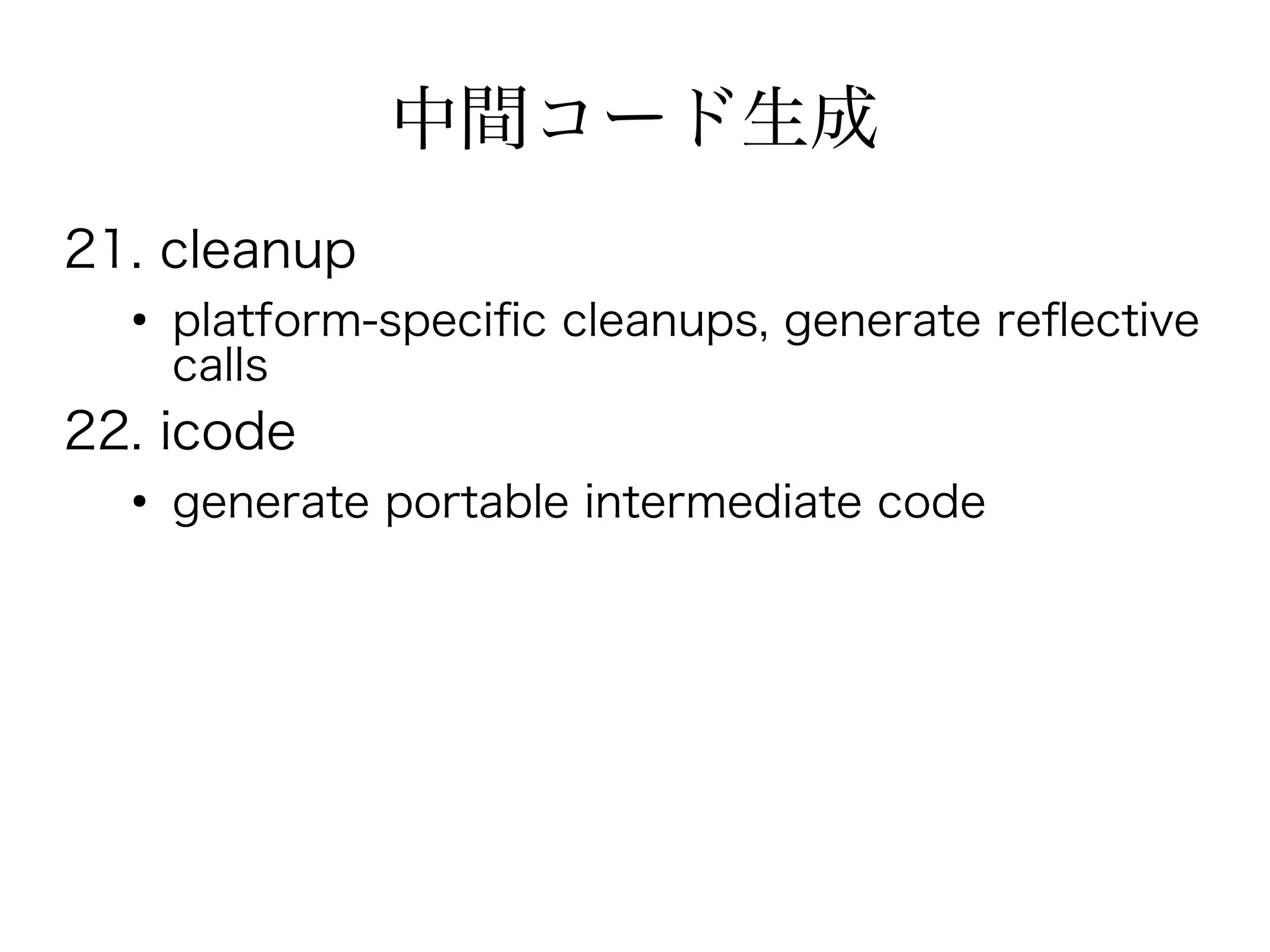 中間コード生成
21. cleanup
  ●
      platform-specifc cleanups, generate refective
      calls
22. icode
  ●
      generate portable intermediate code
 