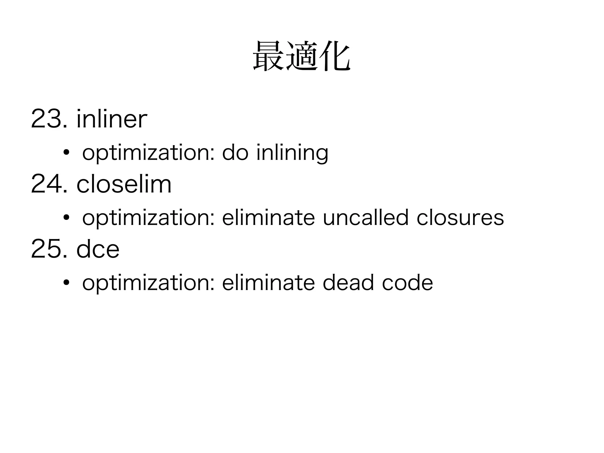 最適化
23. inliner
   ●
       optimization: do inlining
24. closelim
   ●
       optimization: eliminate uncalled closures
25. dce
   ●
       optimization: eliminate dead code
 