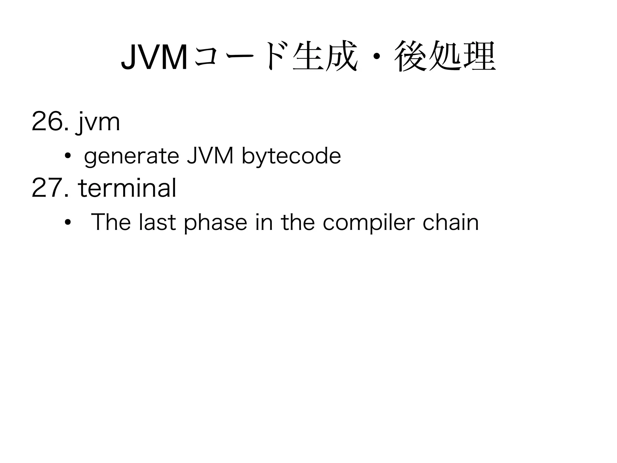 JVMコード生成・後処理
26. jvm
  ●
      generate JVM bytecode
27. terminal
  ●
      The last phase in the compiler chain
 