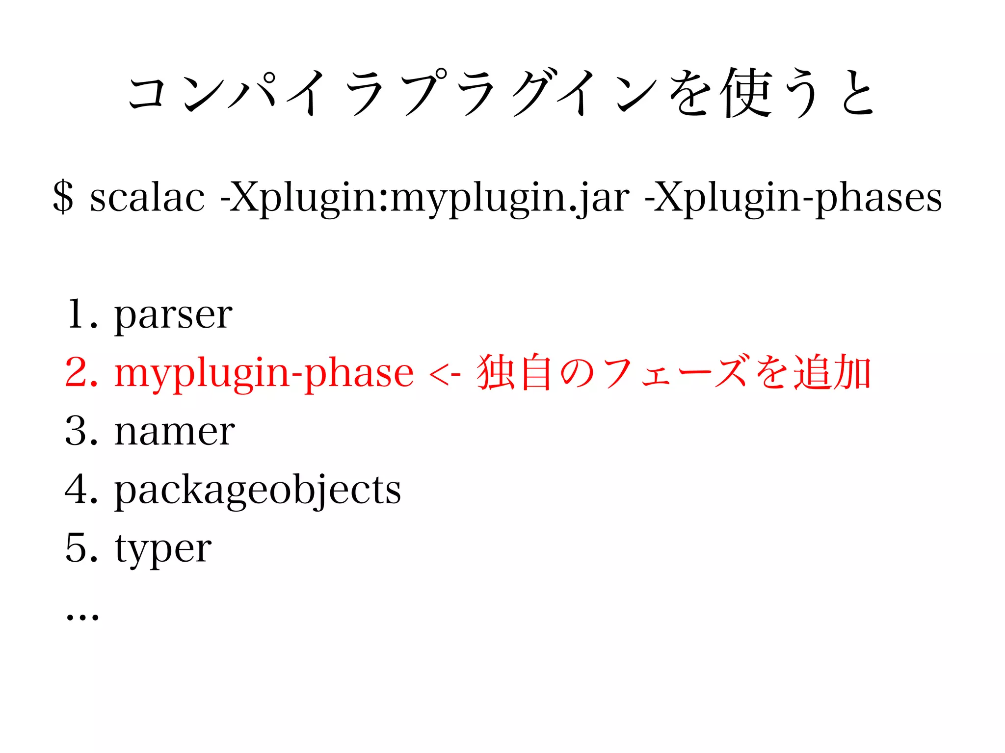 コンパイラプラグインを使うと
$ scalac -Xplugin:myplugin.jar -Xplugin-phases

1. parser
2. myplugin-phase <- 独自のフェーズを追加
3. namer
4. packageobjects
5. typer
...
 