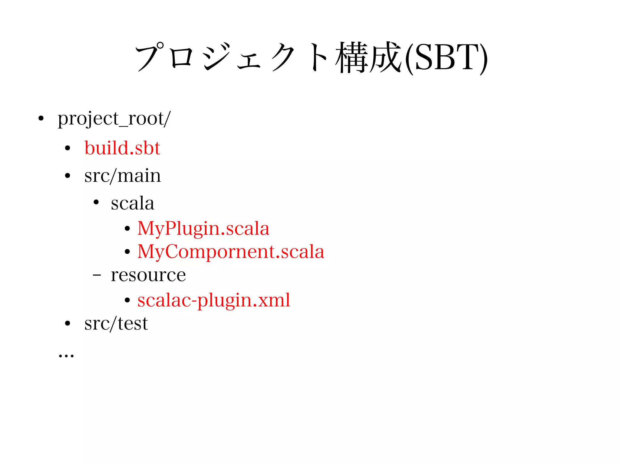 プロジェクト構成(SBT)
●
    project_root/
     ●
          build.sbt
     ●
          src/main
           • scala
               ●
                 MyPlugin.scala
               ●
                 MyCompornent.scala
           – resource
               ●
                 scalac-plugin.xml
     ●
          src/test
    ...
 