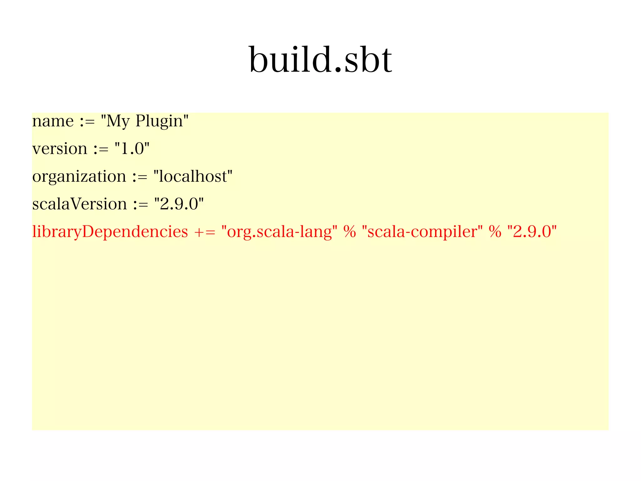 build.sbt
name := "My Plugin"
version := "1.0"
organization := "localhost"
scalaVersion := "2.9.0"
libraryDependencies += "org.scala-lang" % "scala-compiler" % "2.9.0"
 