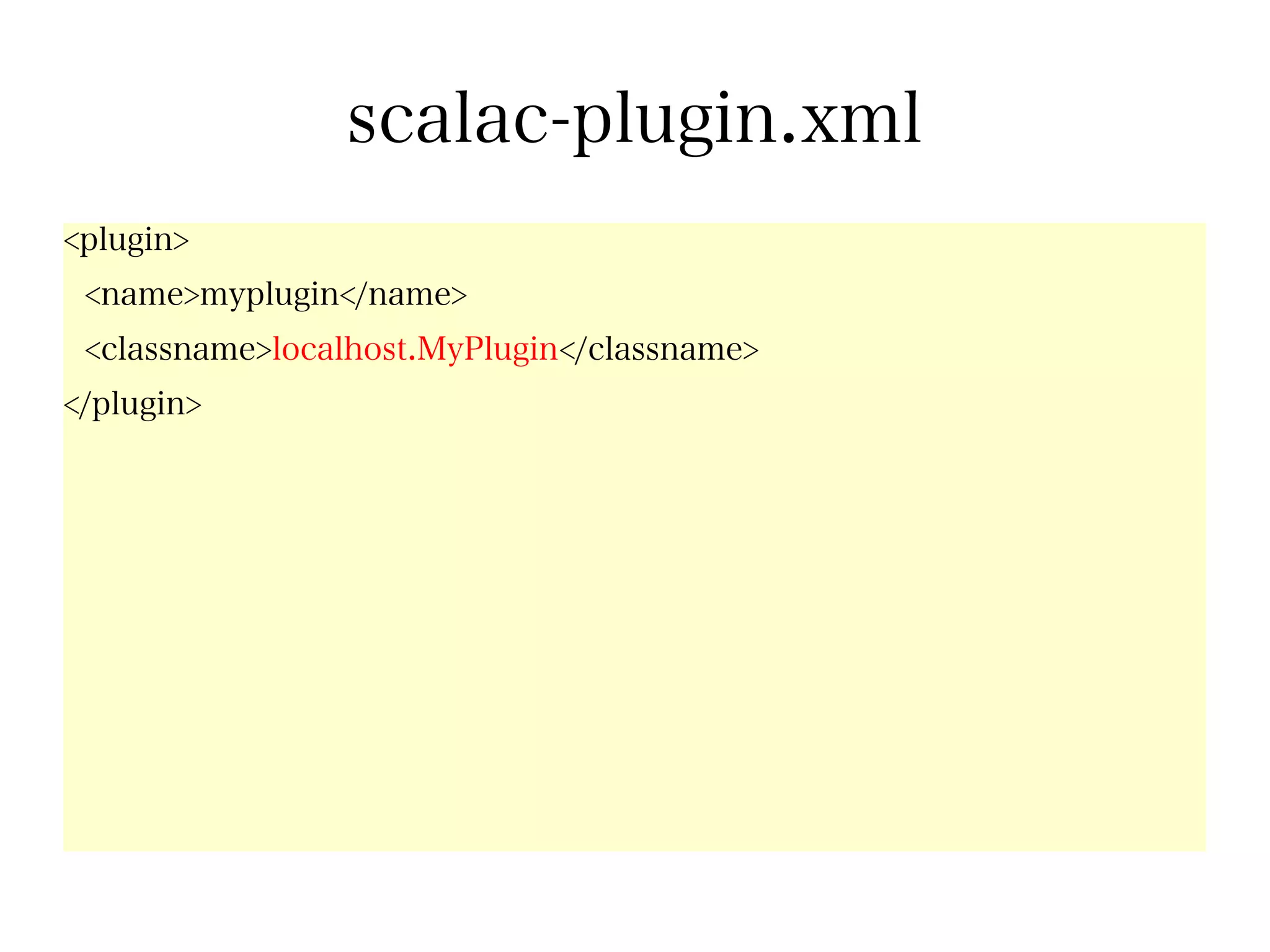 scalac-plugin.xml
<plugin>
 <name>myplugin</name>
 <classname>localhost.MyPlugin</classname>
</plugin>
 