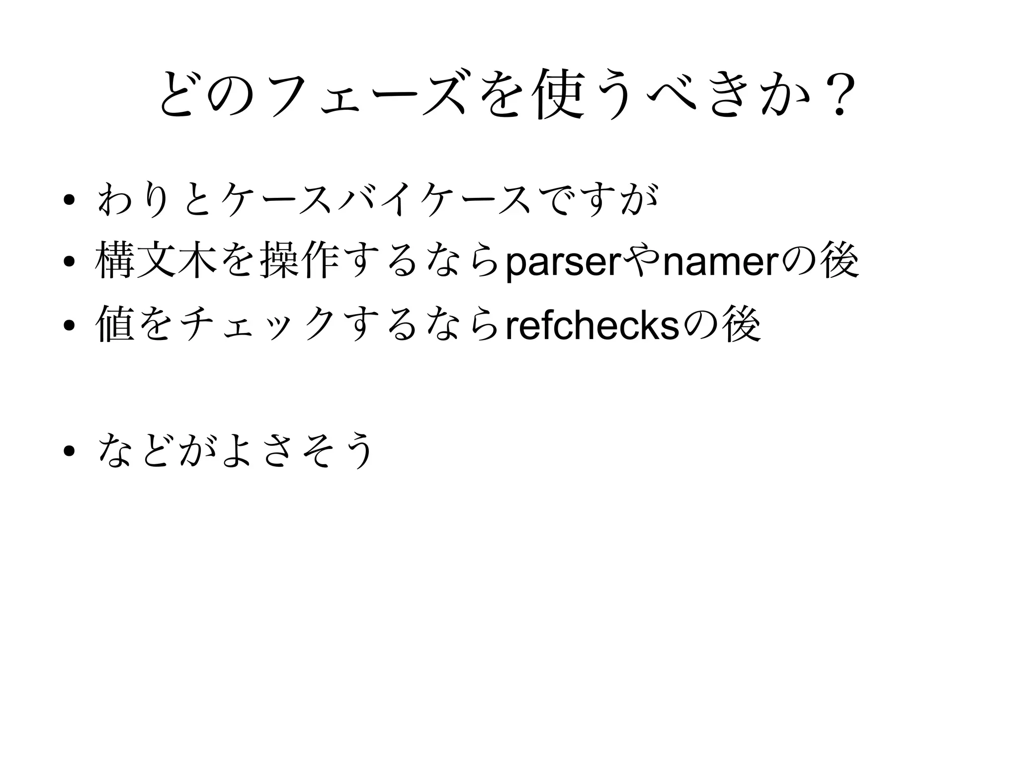 どのフェーズを使うべきか？
●
    わりとケースバイケースですが
●   構文木を操作するならparserやnamerの後
●   値をチェックするならrefchecksの後

●
    などがよさそう
 