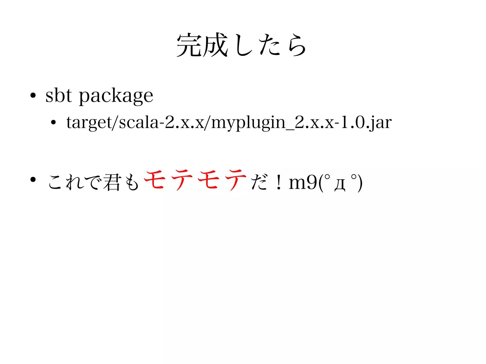 完成したら
●
    sbt package
    ●
        target/scala-2.x.x/myplugin_2.x.x-1.0.jar


●
    これで君もモテモテだ！m9(°д°)
 
