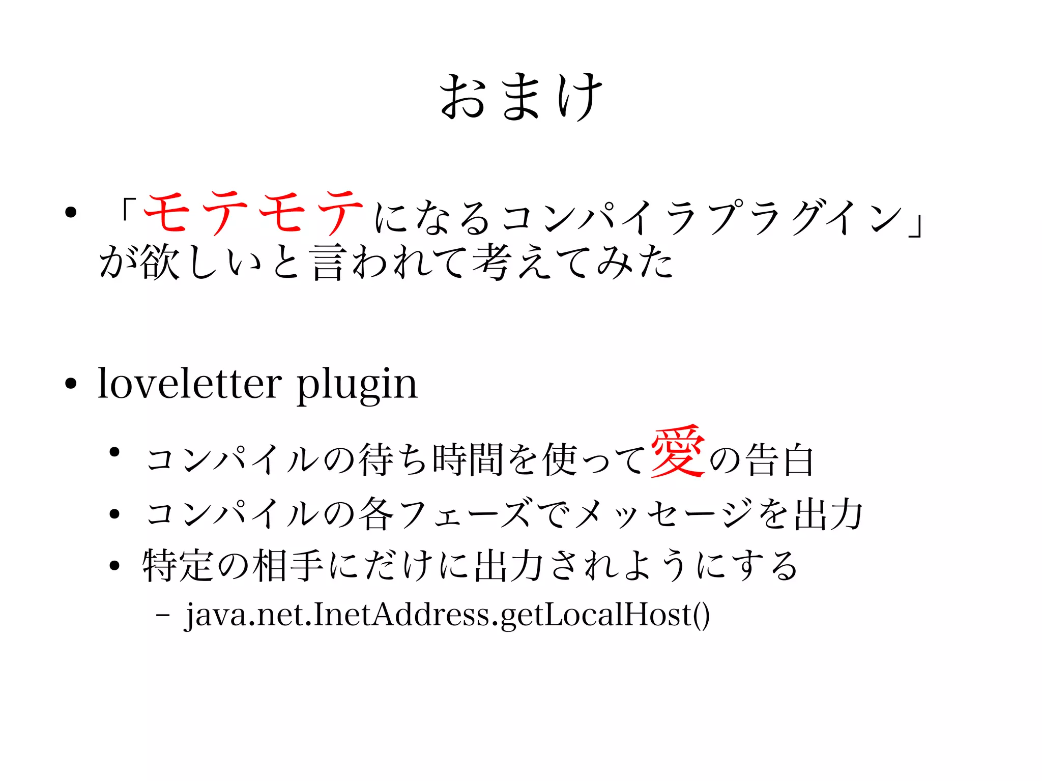おまけ
●
    「モテモテになるコンパイラプラグイン」
    が欲しいと言われて考えてみた

●
    loveletter plugin
    ●
        コンパイルの待ち時間を使って愛の告白
    ●
        コンパイルの各フェーズでメッセージを出力
    ●
        特定の相手にだけに出力されようにする
        –   java.net.InetAddress.getLocalHost()
 