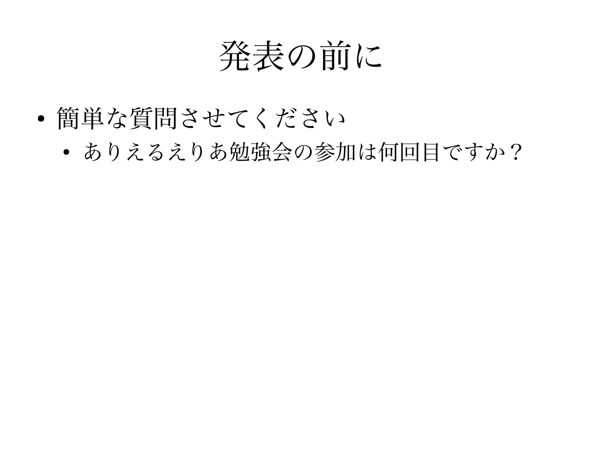 発表の前に
●
    簡単な質問させてください
    ●
        ありえるえりあ勉強会の参加は何回目ですか？
 