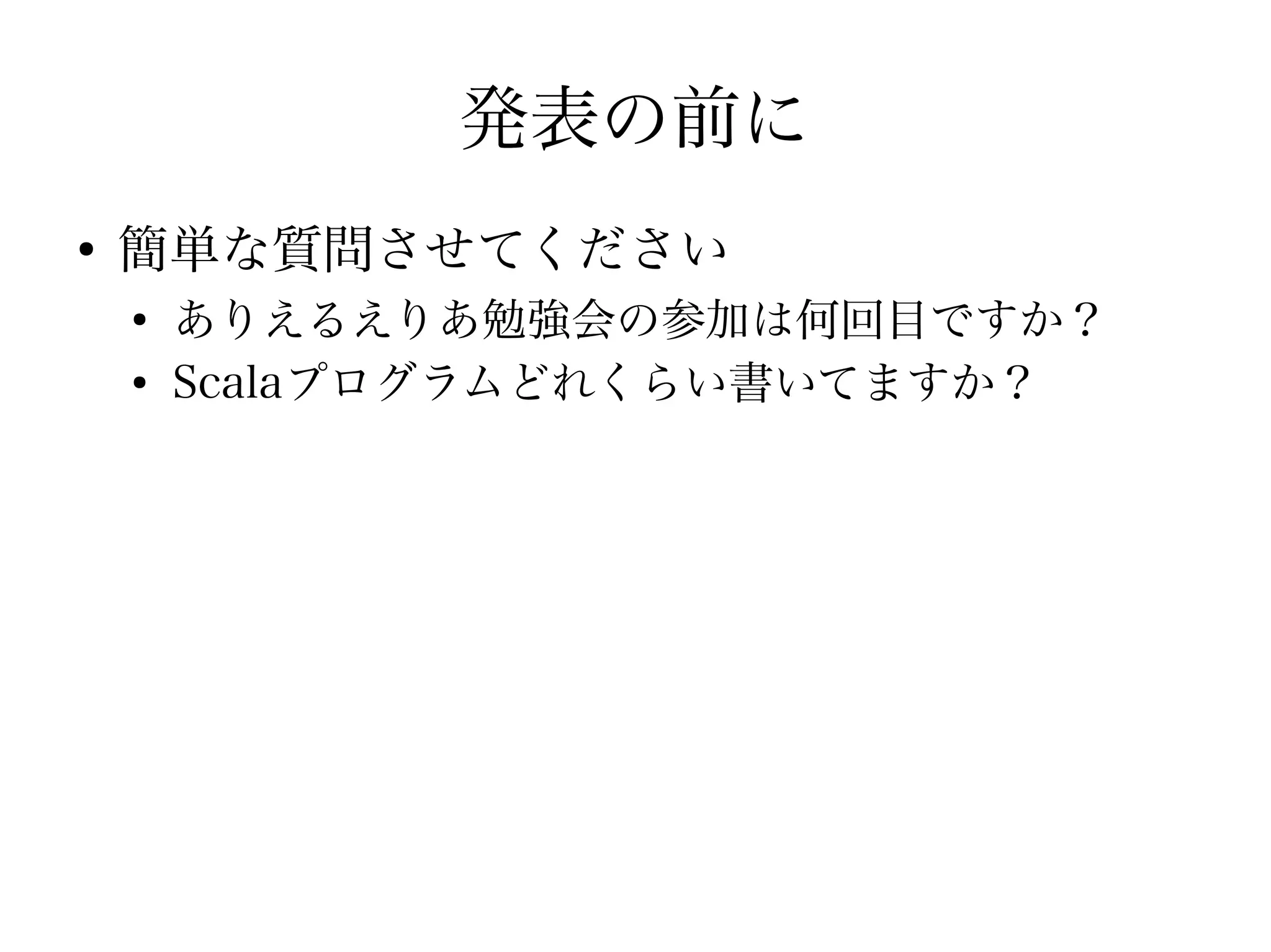 発表の前に
●
    簡単な質問させてください
    ●
        ありえるえりあ勉強会の参加は何回目ですか？
    ●
        Scalaプログラムどれくらい書いてますか？
 