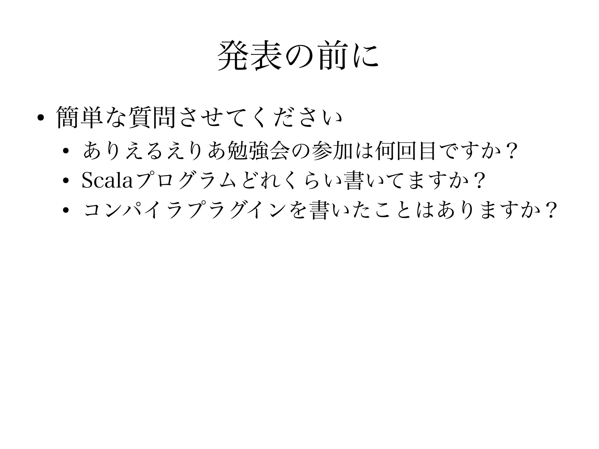 発表の前に
●
    簡単な質問させてください
    ●
        ありえるえりあ勉強会の参加は何回目ですか？
    ●
        Scalaプログラムどれくらい書いてますか？
    ●
        コンパイラプラグインを書いたことはありますか？
 