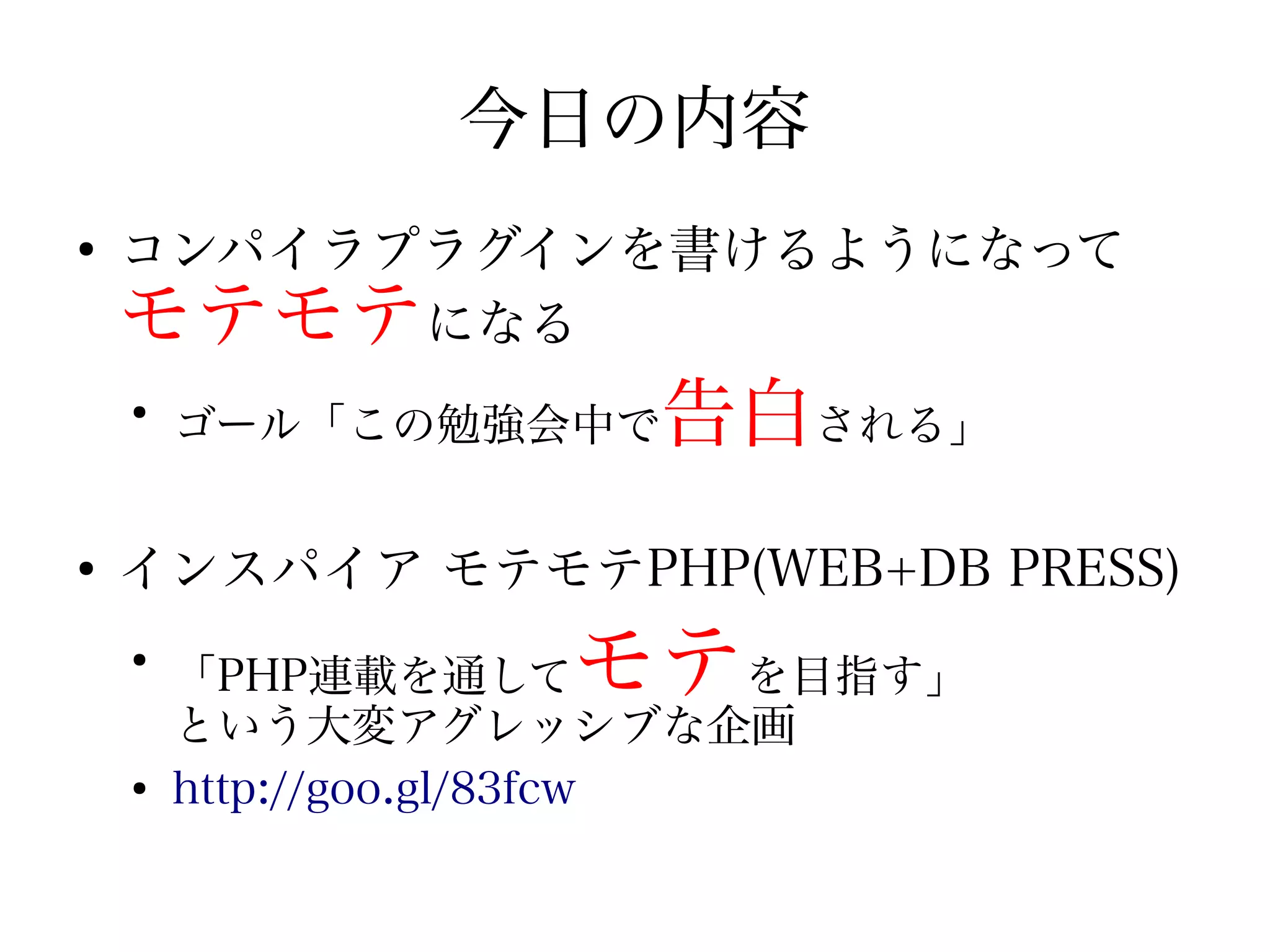 今日の内容
●
    コンパイラプラグインを書けるようになって
    モテモテになる
    ●
        ゴール「この勉強会中で    告白される」
●
    インスパイア モテモテPHP(WEB+DB PRESS)
    ●
        「PHP連載を通して  モテ      を目指す」
        という大変アグレッシブな企画
    ●
        http://goo.gl/83fcw
 