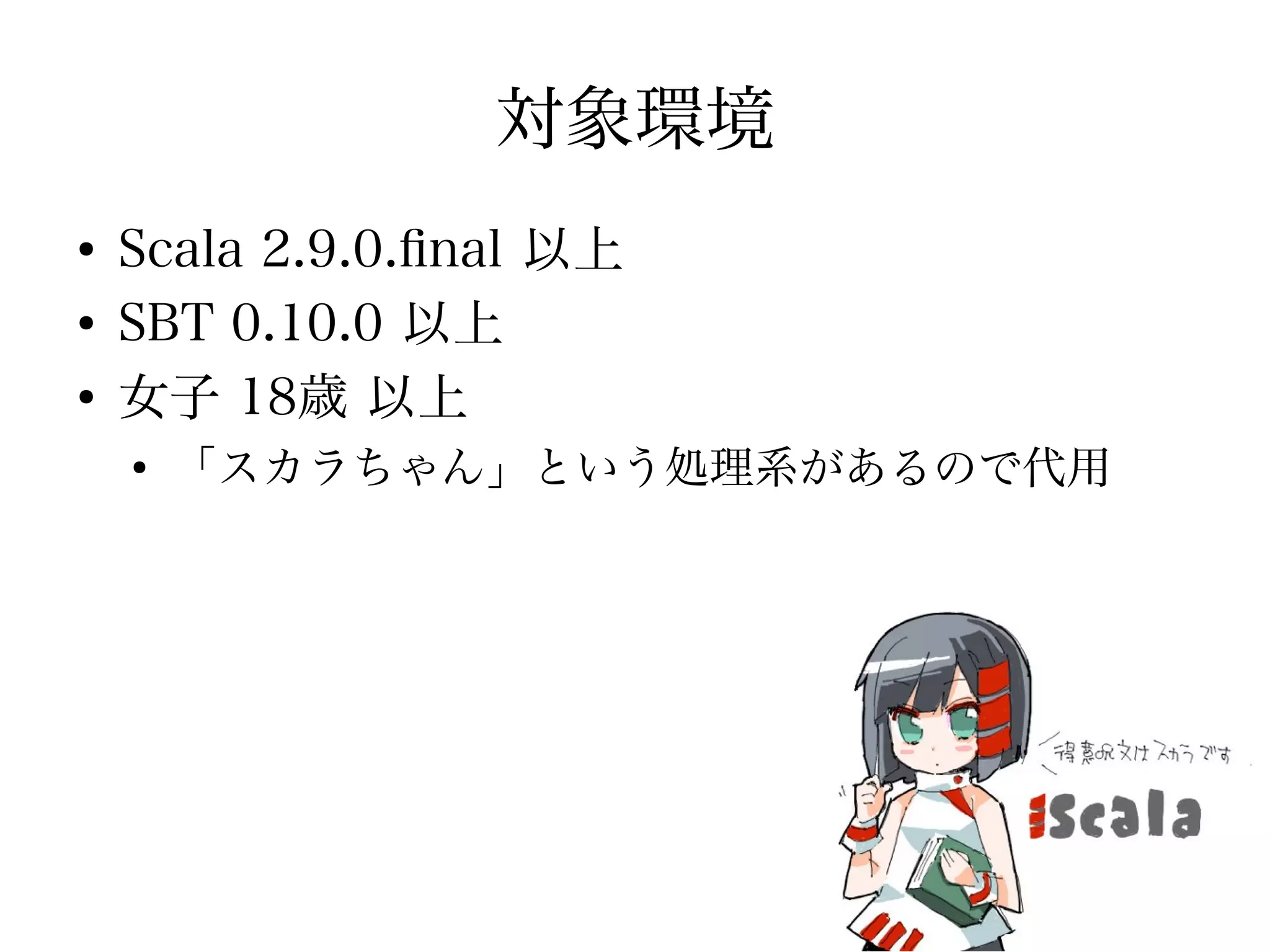 対象環境
●
    Scala 2.9.0.fnal 以上
●
    SBT 0.10.0 以上
●
    女子 18歳 以上
    ●
        「スカラちゃん」という処理系があるので代用
 