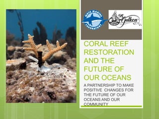 CORAL REEF
RESTORATION
AND THE
FUTURE OF
OUR OCEANS
A PARTNERSHIP TO MAKE
POSITIVE CHANGES FOR
THE FUTURE OF OUR
OCEANS AND OUR
COMMUNITY
 