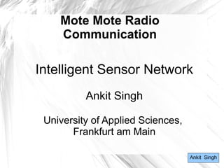 Mote Mote Radio
Communication
Intelligent Sensor Network
Ankit Singh
University of Applied Sciences,
Frankfurt am Main
Ankit Singh
 