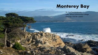 Monterey Bay
By Heather Anderson
Lake Tahoe Community College
Geology 103 Mr. Lawler
 