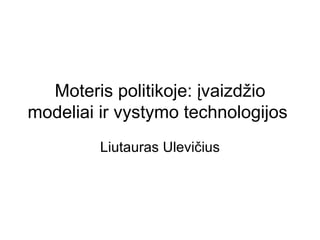 Moteris politikoje: įvaizdžio modeliai ir vystymo technologijos  Liutauras Ulevičius 