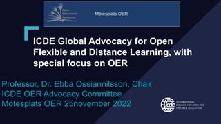 ICDE Global Advocacy for Open
Flexible and Distance Learning, with
special focus on OER
Professor, Dr. Ebba Ossiannilsson, Chair
ICDE OER Advocacy Committee
Mötesplats OER 25november 2022
 