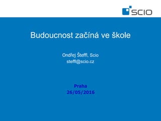 Budoucnost začíná ve škole
Ondřej Šteffl, Scio
steffl@scio.cz
Praha
26/05/2016
 