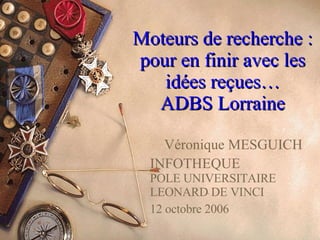 Moteurs de recherche : pour en finir avec les idées reçues… ADBS Lorraine Véronique MESGUICH INFOTHEQUE POLE UNIVERSITAIRE LEONARD DE VINCI 12 octobre 2006 