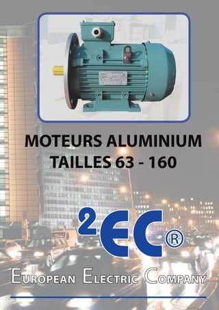MOTEURS ALUMINIUM
   TAILLES 63 - 160


        2
           EC®
EUROPEAN ELECTRIC COMPANY
 