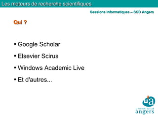 Google Scholar  Elsevier Scirus  Windows Academic Live  Et d'autres...  Qui ? Les moteurs de recherche scientifiques Sessions informatiques – SCD Angers 