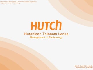 Hutchison Telecom Lanka
Management of Technology
Department of Management & Information Systems Engineering
Nagaoka University of Technology
Samith Sudarshana Herath
Student ID No- 14507385
 