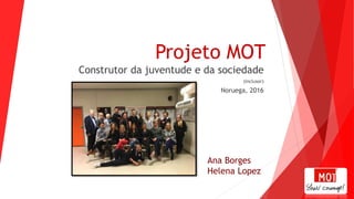 Projeto MOT
Construtor da juventude e da sociedade
(inclusor)
Noruega, 2016
Ana Borges
Helena Lopez
 
