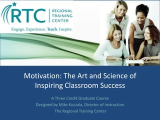 Motivation: The Art and Science of
Inspiring Classroom Success
A Three Credit Graduate Course
Designed by Mike Kuczala, Director of instruction
The Regional Training Center
 