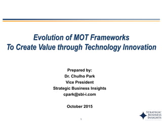 1
Evolution of MOT Frameworks
To Create Value through Technology Innovation
Prepared by:
Dr. Chulho Park
Vice President
Strategic Business Insights
cpark@sbi-i.com
October 2015
 