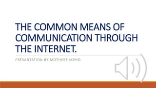 THE COMMON MEANS OF
COMMUNICATION THROUGH
THE INTERNET.
PRESANTATION BY MOTHEBE MPHO
 