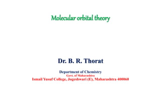 Molecular orbital theory
Dr. B. R. Thorat
Department of Chemistry
Govt. of Maharashtra
Ismail Yusuf College, Jogeshwari (E), Maharashtra 400060
 