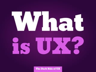 What
is UX?
  The Dark Side of UX
 