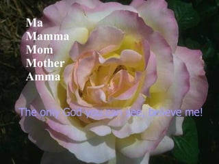 Ma Mamma Mom Mother Amma The only God you can see, believe me!   