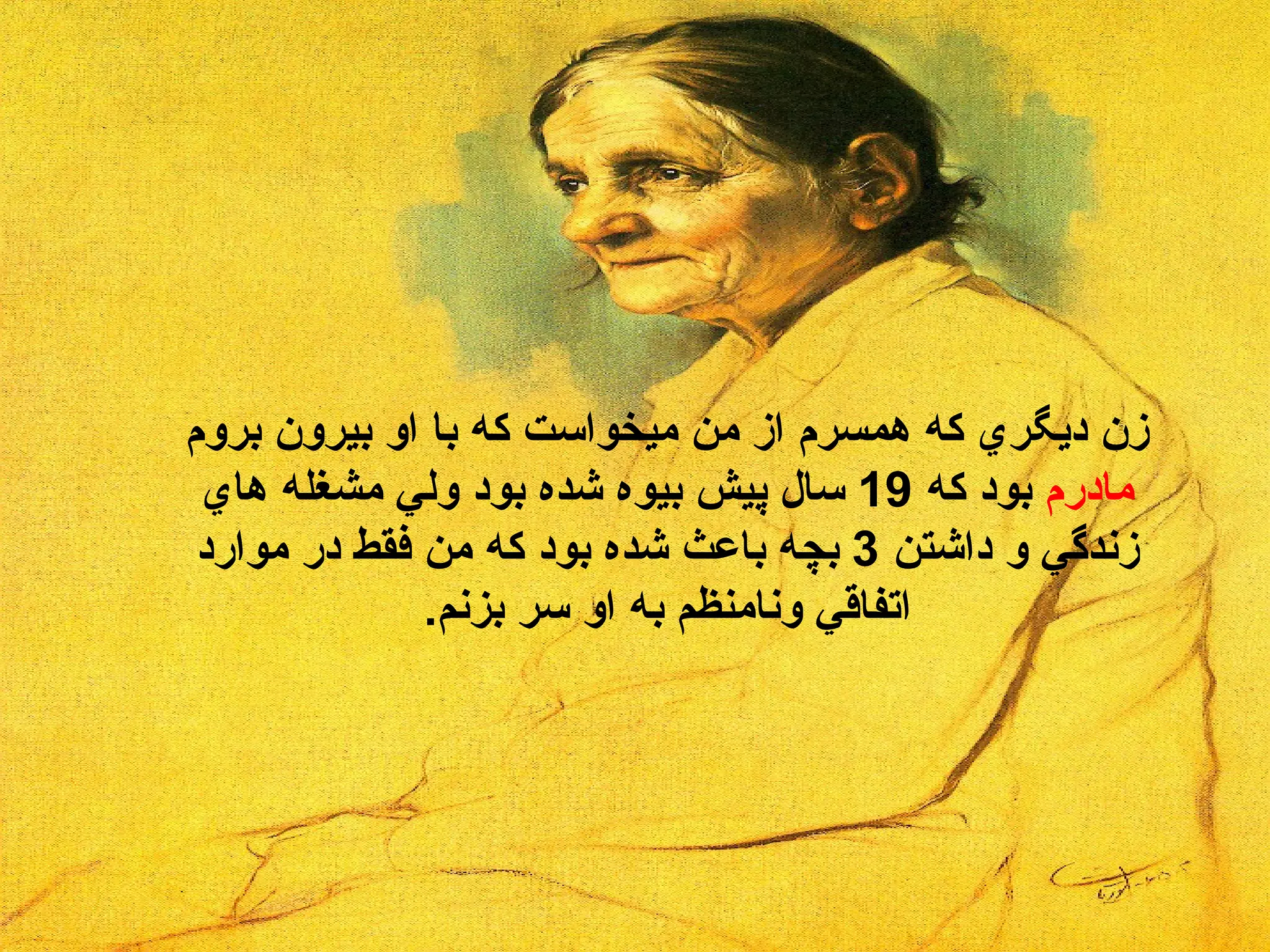 زن ديگري که همسرم از من ميخواست که با او بيرون بروم  مادرم  بود که  19  سال پيش بيوه شده بود ولي مشغله هاي زندگي و داشتن  3  بچه باعث شده بود که من فقط در موارد اتفاقي ونامنظم به او سر بزنم . 