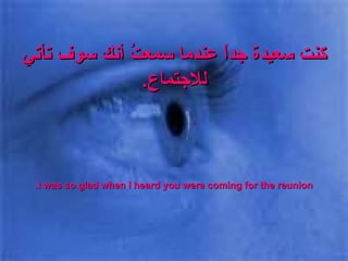 كنت سعيدة جداً عندما سمعتُ أنك سوف تأتي للاجتماع . I was so glad when I heard you were coming for the reunion. 