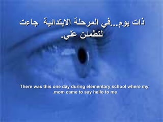 ذات يوم ... في المرحلة الابتدائية  جاءت لتطمئن عَلي . There was this one day during elementary school where my mom came to say hello to me.  