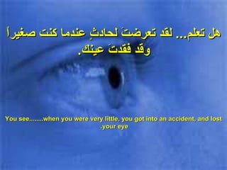 هل تعلم ...  لقد تعرضتَ لحادثٍ عندما كنت صغيراً وقد فقدتَ عينك . You see........when you were very little, you got into an accident, and lost your eye.  