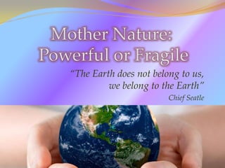 “The Earth does not belong to us,
we belong to the Earth”
Chief Seatle
 