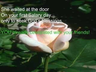 She waited at the door
On your first Salary day,
only to seek God’s blessings.
YOU already celebrated with your friends!
 