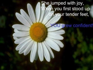 She jumped with joy,
When you first stood up
on your tender feet,
YOU grew confident!
 