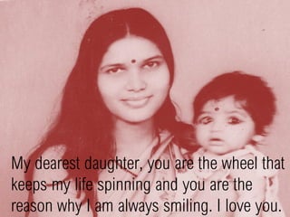 My dearest daughter, you are the wheel that
keeps my life spinning and you are the
reason why I am always smiling. I love you.
 